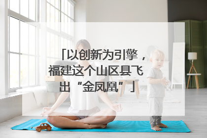 以创新为引擎，福建这个山区县飞出“金凤凰”