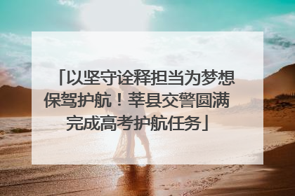 以坚守诠释担当为梦想保驾护航！莘县交警圆满完成高考护航任务