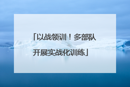 以战领训！多部队开展实战化训练