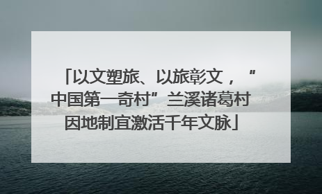 以文塑旅、以旅彰文，“中国第一奇村”兰溪诸葛村因地制宜激活千年文脉