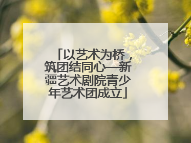 以艺术为桥，筑团结同心—新疆艺术剧院青少年艺术团成立