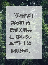 优酷闯出新赛道 黄景瑜黄明昊在《风驰赛车手》上演极限狂飙