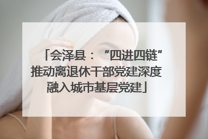 会泽县：“四进四链”推动离退休干部党建深度融入城市基层党建