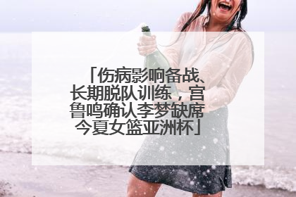 伤病影响备战、长期脱队训练，宫鲁鸣确认李梦缺席今夏女篮亚洲杯