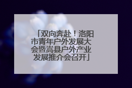 双向奔赴！洛阳市青年户外发展大会暨嵩县户外产业发展推介会召开