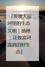 发现大运河里的生态文明｜扬州：让致富河流淌出好生态