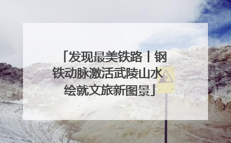 发现最美铁路丨钢铁动脉激活武陵山水 绘就文旅新图景