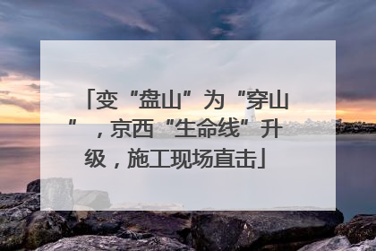 变“盘山”为“穿山”，京西“生命线”升级，施工现场直击