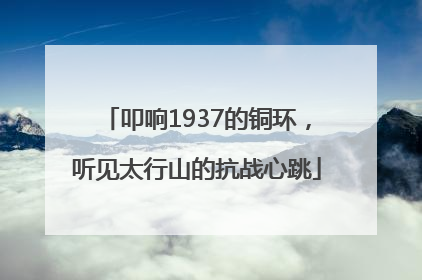 叩响1937的铜环，听见太行山的抗战心跳