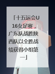 十五运会U16女足赛，广东队战胜陕西队以全胜战绩获得小组第一