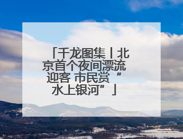 千龙图集丨北京首个夜间漂流迎客 市民赏“水上银河”