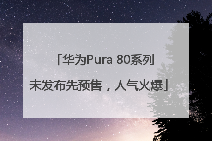 华为Pura 80系列未发布先预售，人气火爆