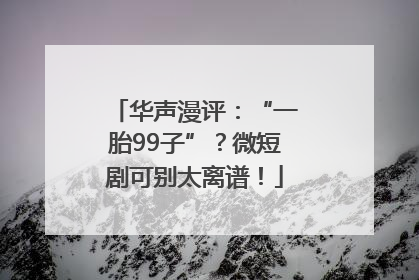 华声漫评：“一胎99子”？微短剧可别太离谱！