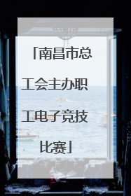 南昌市总工会主办职工电子竞技比赛