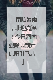 南防暴雨，北迎高温！今日河南强降雨锁定信阳驻马店