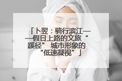 卜翌：骑行滨江——假日上路的文旅“蹊径” 城市形象的“低速凝视”
