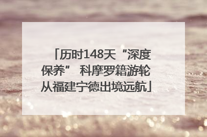 历时148天“深度保养” 科摩罗籍游轮从福建宁德出境远航