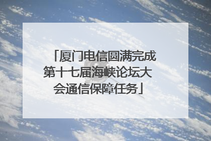 厦门电信圆满完成第十七届海峡论坛大会通信保障任务