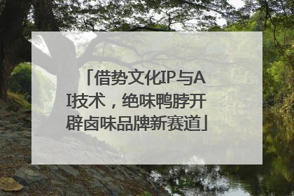 借势文化IP与AI技术，绝味鸭脖开辟卤味品牌新赛道
