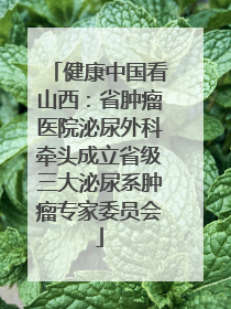 健康中国看山西：省肿瘤医院泌尿外科牵头成立省级三大泌尿系肿瘤专家委员会
