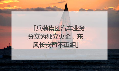 兵装集团汽车业务分立为独立央企，东风长安暂不重组