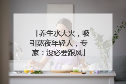 养生水大火，吸引熬夜年轻人，专家：没必要跟风