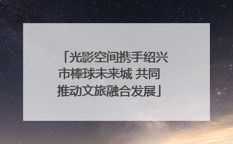 光影空间携手绍兴市棒球未来城 共同推动文旅融合发展