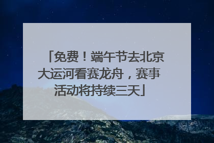 免费！端午节去北京大运河看赛龙舟，赛事活动将持续三天