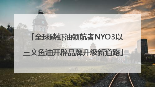 全球磷虾油领航者NYO3以三文鱼油开辟品牌升级新道路