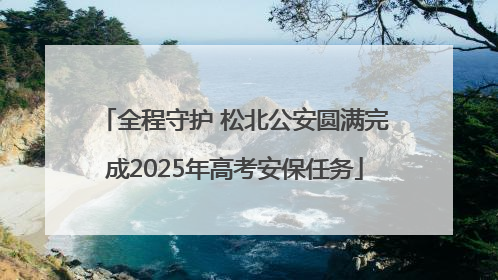 全程守护 松北公安圆满完成2025年高考安保任务