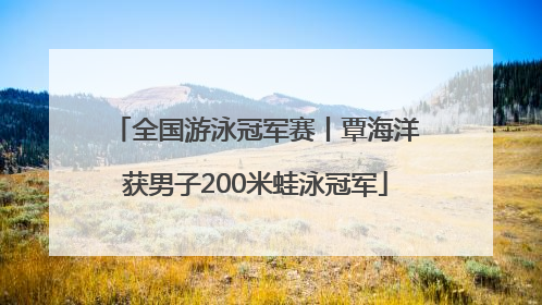 全国游泳冠军赛丨覃海洋获男子200米蛙泳冠军
