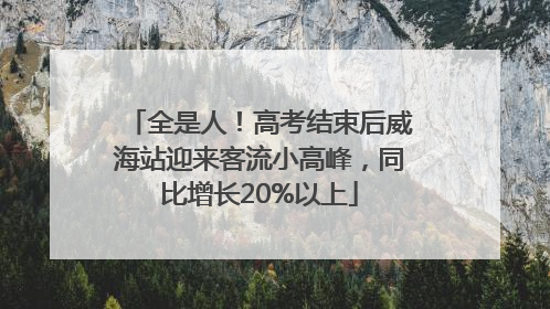 全是人！高考结束后威海站迎来客流小高峰，同比增长20%以上
