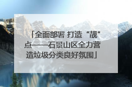 全面部署 打造“靓” 点——石景山区全力营造垃圾分类良好氛围