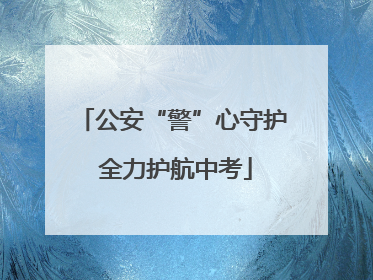 公安“警”心守护 全力护航中考