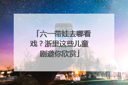 六一带娃去哪看戏？浙里这些儿童剧邀你欣赏