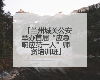兰州城关公安举办首届“应急响应第一人”师资培训班