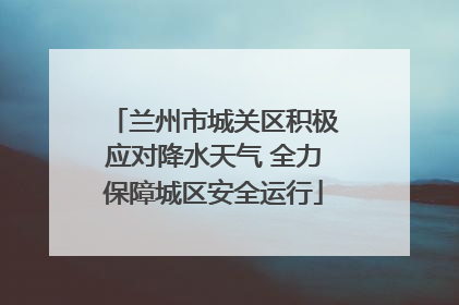 兰州市城关区积极应对降水天气 全力保障城区安全运行