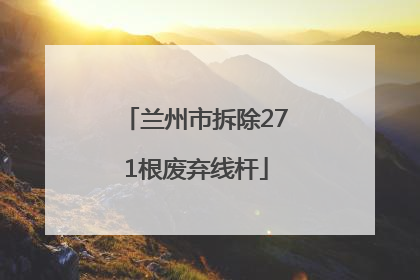 兰州市拆除271根废弃线杆