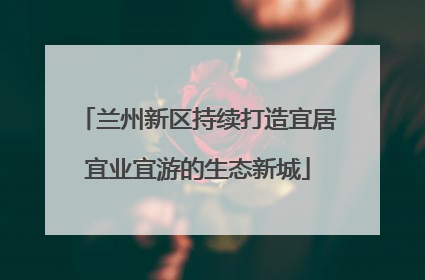 兰州新区持续打造宜居宜业宜游的生态新城