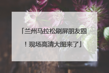兰州马拉松刷屏朋友圈！现场高清大图来了