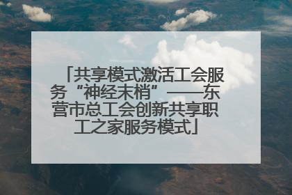 共享模式激活工会服务“神经末梢”——东营市总工会创新共享职工之家服务模式
