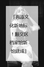 再添文化新地标！顺义区档案馆新馆建成