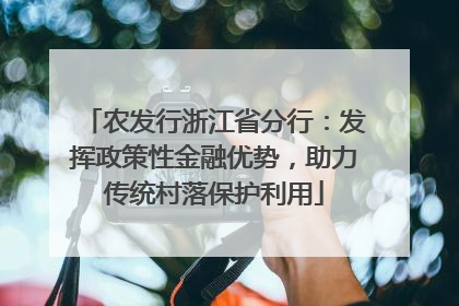 农发行浙江省分行：发挥政策性金融优势，助力传统村落保护利用