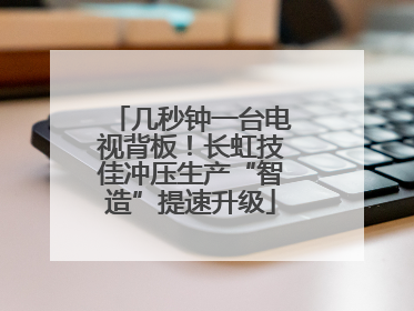 几秒钟一台电视背板！长虹技佳冲压生产“智造”提速升级