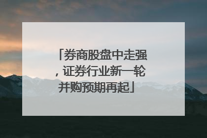 券商股盘中走强，证券行业新一轮并购预期再起