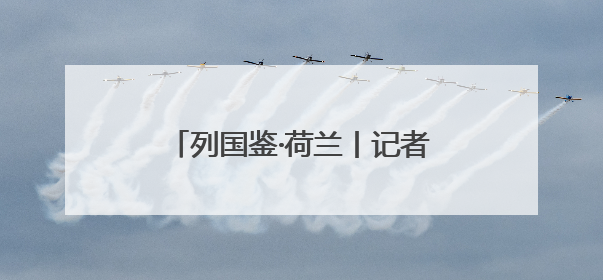 列国鉴·荷兰丨记者观察：“低地国家”荷兰如何与水共生