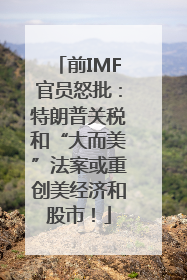 前IMF官员怒批：特朗普关税和“大而美”法案或重创美经济和股市！