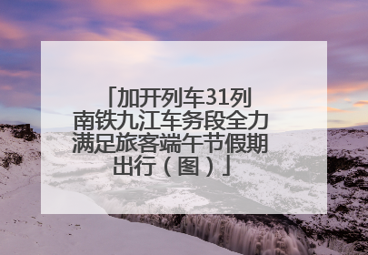 加开列车31列 南铁九江车务段全力满足旅客端午节假期出行（图）