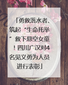 勇救落水者、筑起“生命托举”救下悬空女童！四川广汉对4名见义勇为人员进行表彰