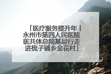 医疗服务提升年丨永州市第四人民医院医共体总院基层行走进梳子铺乡金花村